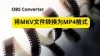 如何将OBS录制的MKV视频转换为MP4｜简单快速的转换教程